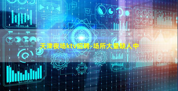 天津夜场ktv招聘-场所大量缺人中